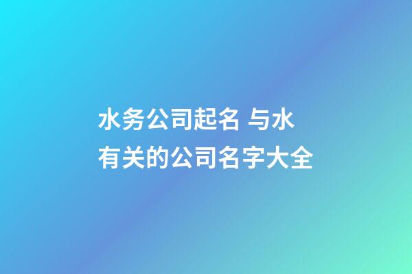 水务公司起名 与水有关的公司名字大全-第1张-公司起名-玄机派